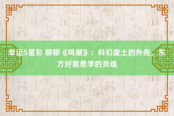 幸运5星彩 聊聊《鸣潮》：科幻废土的外壳，东方好意思学的灵魂