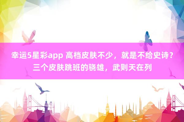 幸运5星彩app 高档皮肤不少，就是不给史诗？三个皮肤跳班的骁雄，武则天在列