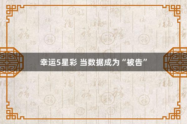 幸运5星彩 当数据成为“被告”