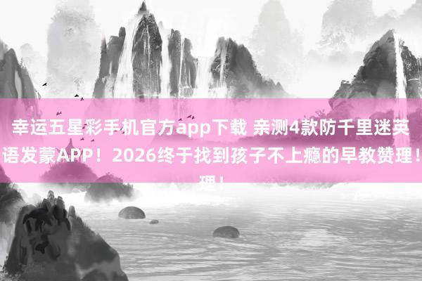 幸运五星彩手机官方app下载 亲测4款防千里迷英语发蒙APP！2026终于找到孩子不上瘾的早教赞理！