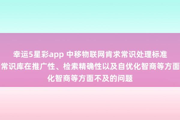 幸运5星彩app 中移物联网肯求常识处理标准专利，处治常识库在推广性、检索精确性以及自优化智商等方面不及的问题