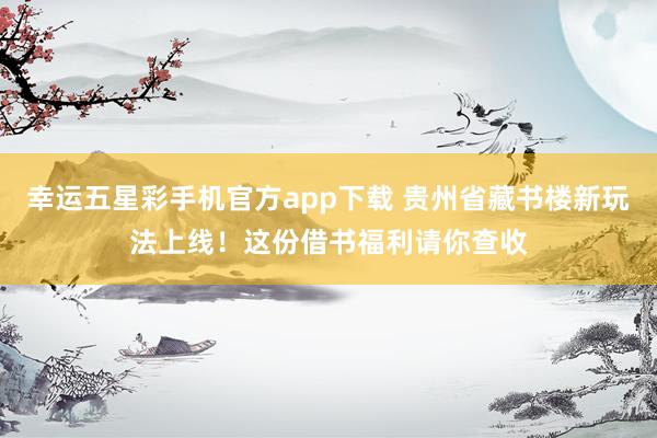 幸运五星彩手机官方app下载 贵州省藏书楼新玩法上线！这份借书福利请你查收