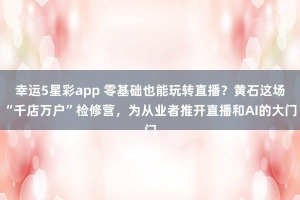 幸运5星彩app 零基础也能玩转直播？黄石这场“千店万户”检修营，为从业者推开直播和AI的大门