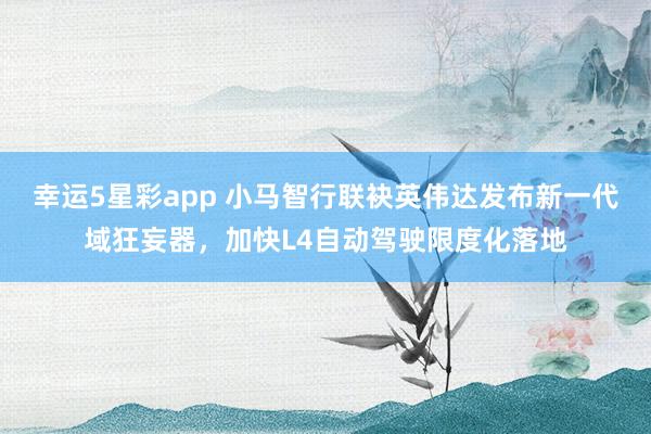 幸运5星彩app 小马智行联袂英伟达发布新一代域狂妄器，加快L4自动驾驶限度化落地