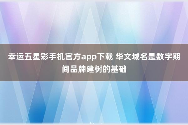 幸运五星彩手机官方app下载 华文域名是数字期间品牌建树的基础