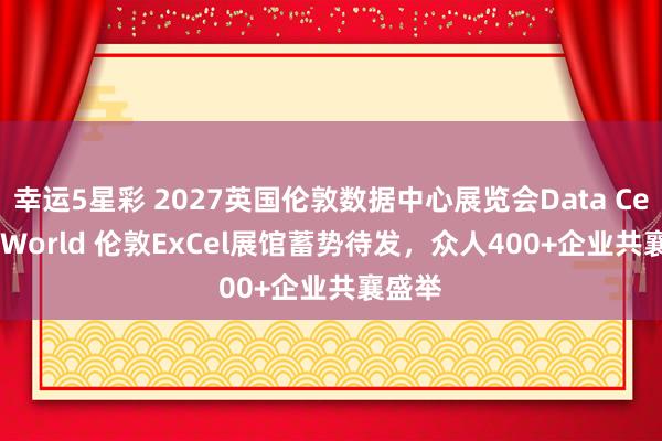 幸运5星彩 2027英国伦敦数据中心展览会Data Centre World 伦敦ExCel展馆蓄势待发，众人400+企业共襄盛举