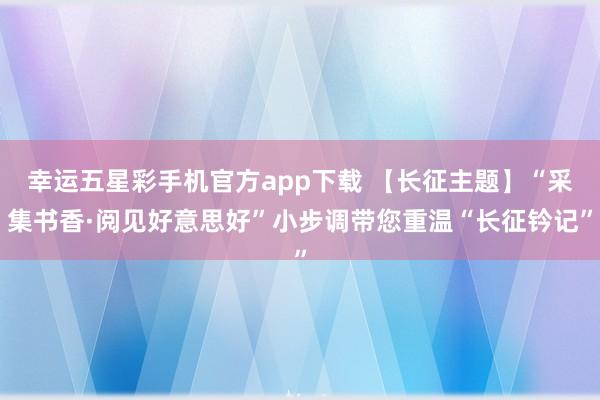 幸运五星彩手机官方app下载 【长征主题】“采集书香·阅见好意思好”小步调带您重温“长征钤记”