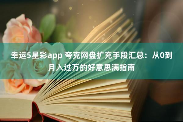 幸运5星彩app 夸克网盘扩充手段汇总：从0到月入过万的好意思满指南