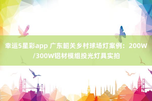 幸运5星彩app 广东韶关乡村球场灯案例：200W/300W铝材模组投光灯具实拍