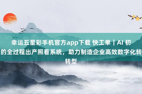 幸运五星彩手机官方app下载 快工单｜AI 初始的全过程出产照看系统，助力制造企业高效数字化转型