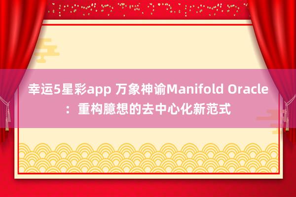 幸运5星彩app 万象神谕Manifold Oracle：重构臆想的去中心化新范式
