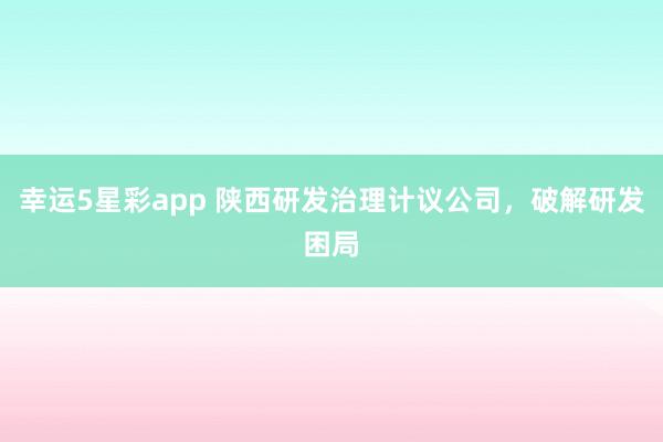 幸运5星彩app 陕西研发治理计议公司，破解研发困局