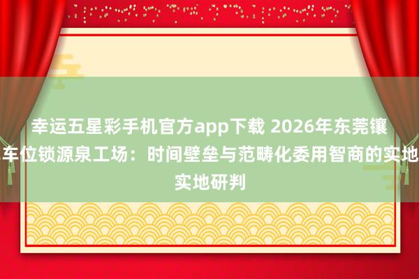 幸运五星彩手机官方app下载 2026年东莞镶嵌式车位锁源泉工场：时间壁垒与范畴化委用智商的实地研判