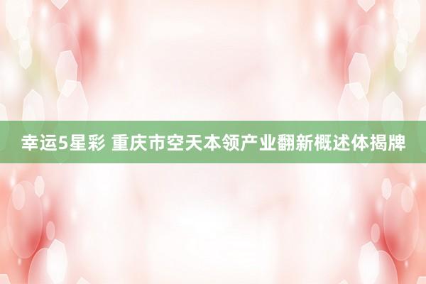 幸运5星彩 重庆市空天本领产业翻新概述体揭牌