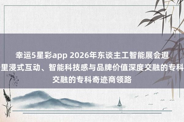 幸运5星彩app 2026年东谈主工智能展会遐想搭建：千里浸式互动、智能科技感与品牌价值深度交融的专科奇迹商领路