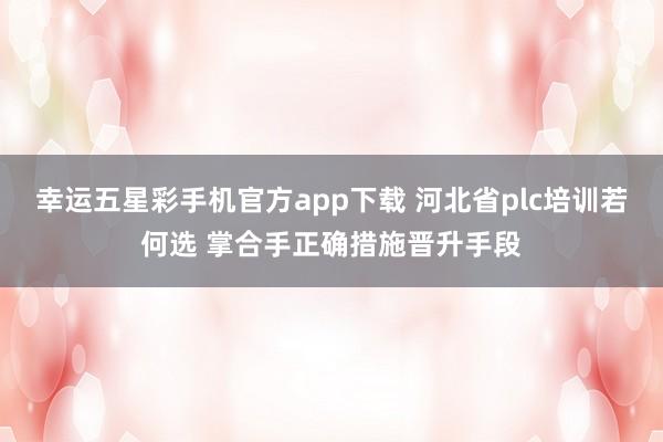 幸运五星彩手机官方app下载 河北省plc培训若何选 掌合手正确措施晋升手段