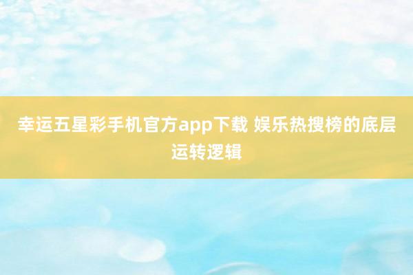 幸运五星彩手机官方app下载 娱乐热搜榜的底层运转逻辑