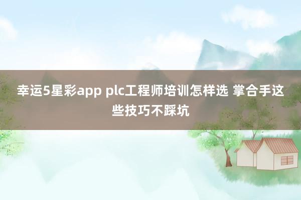 幸运5星彩app plc工程师培训怎样选 掌合手这些技巧不踩坑