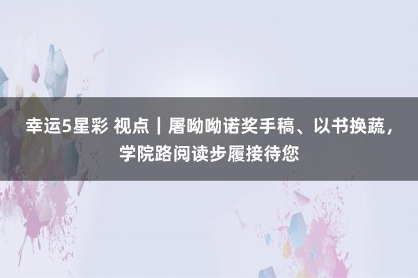 幸运5星彩 视点｜屠呦呦诺奖手稿、以书换蔬，学院路阅读步履接待您