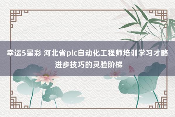 幸运5星彩 河北省plc自动化工程师培训学习才略 进步技巧的灵验阶梯