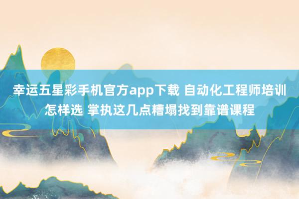 幸运五星彩手机官方app下载 自动化工程师培训怎样选 掌执这几点糟塌找到靠谱课程
