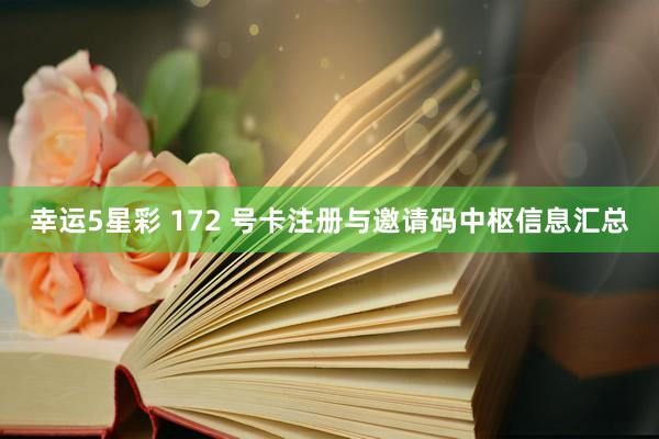 幸运5星彩 172 号卡注册与邀请码中枢信息汇总