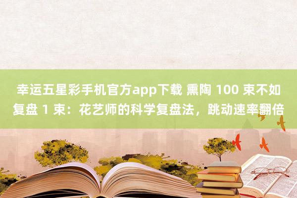 幸运五星彩手机官方app下载 熏陶 100 束不如复盘 1 束：花艺师的科学复盘法，跳动速率翻倍