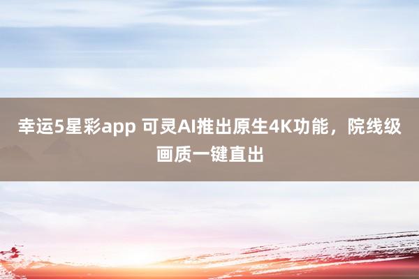 幸运5星彩app 可灵AI推出原生4K功能，院线级画质一键直出