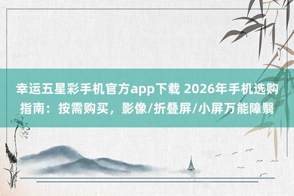 幸运五星彩手机官方app下载 2026年手机选购指南：按需购买，影像/折叠屏/小屏万能障翳