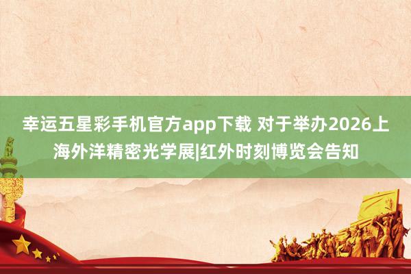 幸运五星彩手机官方app下载 对于举办2026上海外洋精密光学展|红外时刻博览会告知