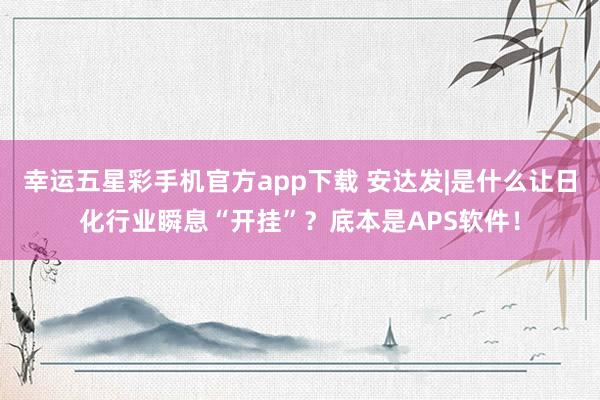 幸运五星彩手机官方app下载 安达发|是什么让日化行业瞬息“开挂”？底本是APS软件！