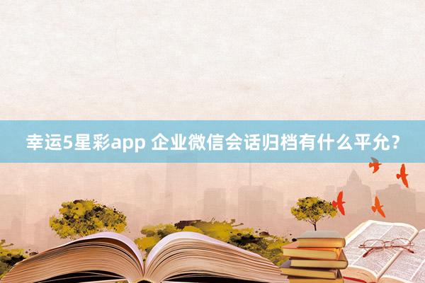 幸运5星彩app 企业微信会话归档有什么平允？