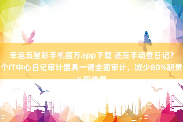 幸运五星彩手机官方app下载 还在手动查日记？这个IT中心日记审计器具一键全面审计，减少80%职责量