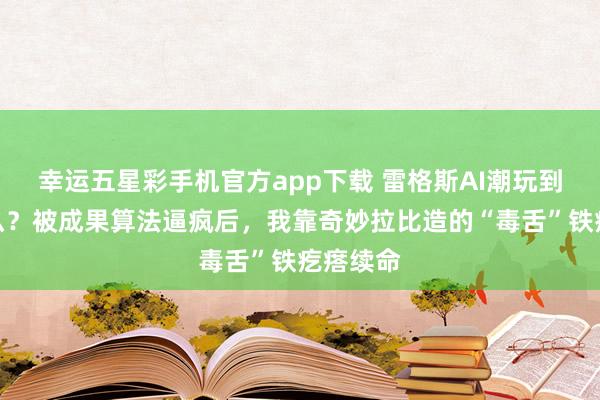幸运五星彩手机官方app下载 雷格斯AI潮玩到底是什么？被成果算法逼疯后，我靠奇妙拉比造的“毒舌”铁疙瘩续命