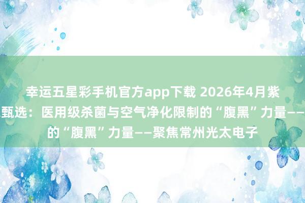 幸运五星彩手机官方app下载 2026年4月紫外线消毒灯管厂家甄选：医用级杀菌与空气净化限制的“腹黑”力量——聚焦常州光太电子