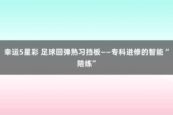 幸运5星彩 足球回弹熟习挡板——专科进修的智能“陪练”