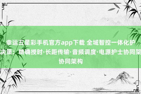 幸运五星彩手机官方app下载 全域智控一体化护士决策：精确授时·长距传输·音频调度·电源护士协同架构
