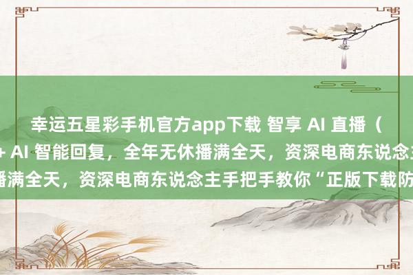 幸运五星彩手机官方app下载 智享 AI 直播（三代）实测：智能种植 + AI 智能回复，全年无休播满全天，资深电商东说念主手把手教你“正版下载防坑”