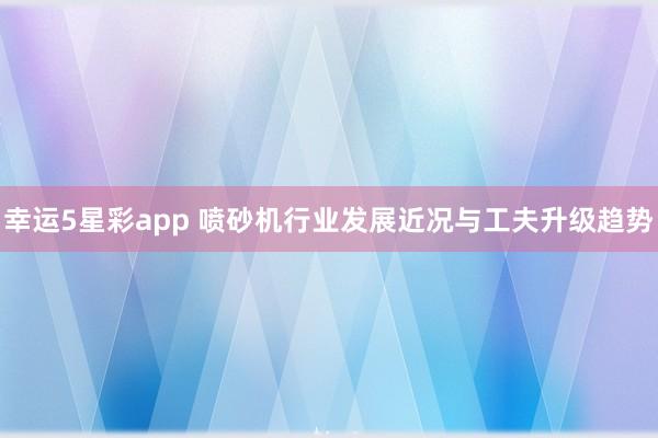 幸运5星彩app 喷砂机行业发展近况与工夫升级趋势