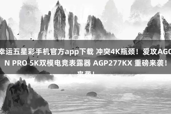 幸运五星彩手机官方app下载 冲突4K瓶颈！爱攻AGON PRO 5K双模电竞表露器 AGP277KX 重磅来袭！
