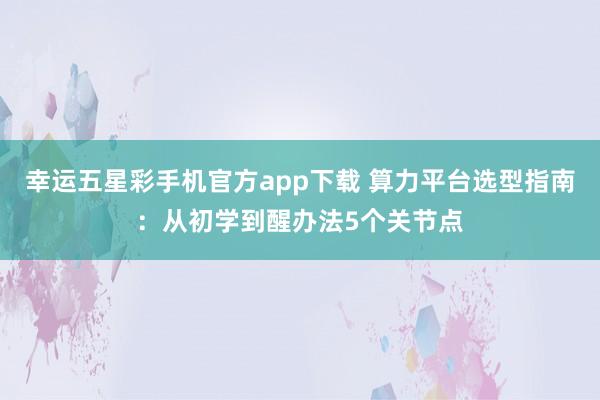 幸运五星彩手机官方app下载 算力平台选型指南：从初学到醒办法5个关节点