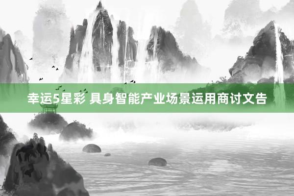 幸运5星彩 具身智能产业场景运用商讨文告