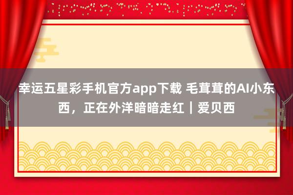 幸运五星彩手机官方app下载 毛茸茸的AI小东西，正在外洋暗暗走红｜爱贝西