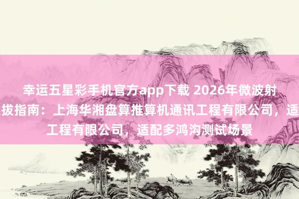 幸运五星彩手机官方app下载 2026年微波射频测试附件厂家选拔指南：上海华湘盘算推算机通讯工程有限公司，适配多鸿沟测试场景