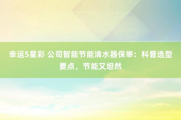 幸运5星彩 公司智能节能清水器保举：科普选型要点，节能又坦然