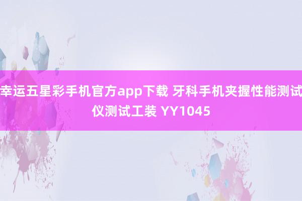 幸运五星彩手机官方app下载 牙科手机夹握性能测试仪测试工装 YY1045