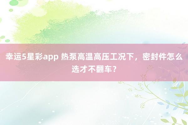 幸运5星彩app 热泵高温高压工况下，密封件怎么选才不翻车？