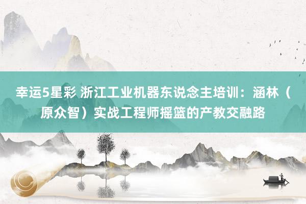 幸运5星彩 浙江工业机器东说念主培训：涵林（原众智）实战工程师摇篮的产教交融路