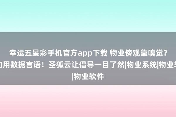 幸运五星彩手机官方app下载 物业傍观靠嗅觉？不如用数据言语！圣狐云让倡导一目了然|物业系统|物业软件
