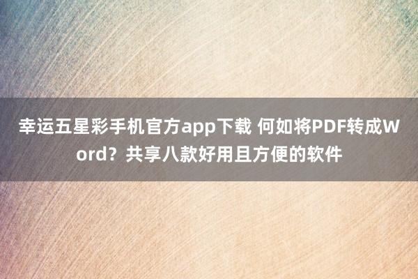 幸运五星彩手机官方app下载 何如将PDF转成Word？共享八款好用且方便的软件